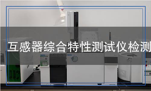 互感器综合特性测试仪检测,互感器综合特性测试仪检测报告