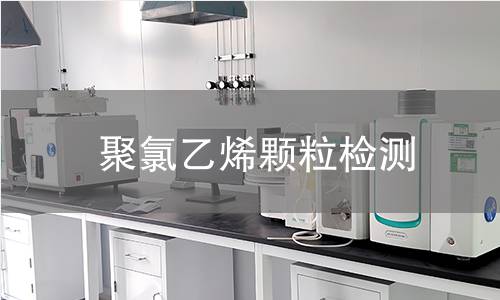 聚氯乙烯颗粒检测,聚氯乙烯颗粒检测机构,聚氯乙烯颗粒检测报告,中析研究所检测中心